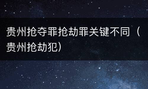 贵州抢夺罪抢劫罪关键不同（贵州抢劫犯）