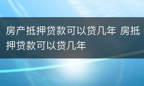房产抵押贷款可以贷几年 房抵押贷款可以贷几年