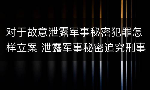 对于故意泄露军事秘密犯罪怎样立案 泄露军事秘密追究刑事责任