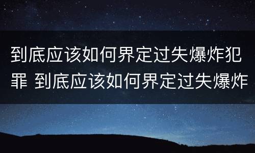 到底应该如何界定过失爆炸犯罪 到底应该如何界定过失爆炸犯罪行为