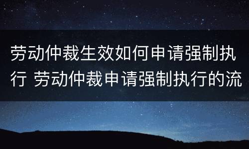 劳动仲裁生效如何申请强制执行 劳动仲裁申请强制执行的流程