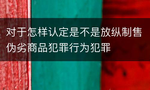 对于怎样认定是不是放纵制售伪劣商品犯罪行为犯罪