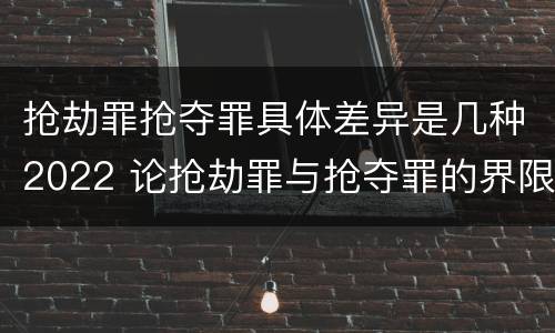 抢劫罪抢夺罪具体差异是几种2022 论抢劫罪与抢夺罪的界限