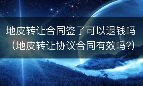 地皮转让合同签了可以退钱吗（地皮转让协议合同有效吗?）