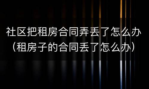 社区把租房合同弄丢了怎么办（租房子的合同丢了怎么办）