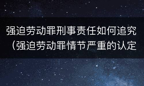 强迫劳动罪刑事责任如何追究（强迫劳动罪情节严重的认定）