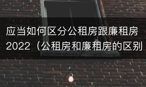 应当如何区分公租房跟廉租房2022（公租房和廉租房的区别是什么请继续我在听）