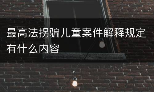 最高法拐骗儿童案件解释规定有什么内容