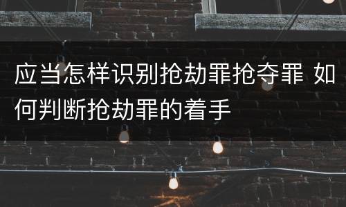 应当怎样识别抢劫罪抢夺罪 如何判断抢劫罪的着手