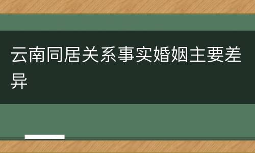 云南同居关系事实婚姻主要差异