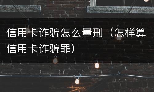 信用卡诈骗怎么量刑（怎样算信用卡诈骗罪）