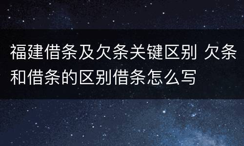 福建借条及欠条关键区别 欠条和借条的区别借条怎么写