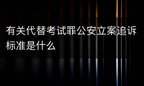 有关代替考试罪公安立案追诉标准是什么