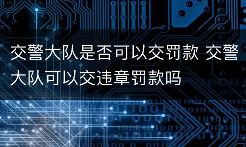 交警大队是否可以交罚款 交警大队可以交违章罚款吗