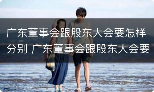 广东董事会跟股东大会要怎样分别 广东董事会跟股东大会要怎样分别召开