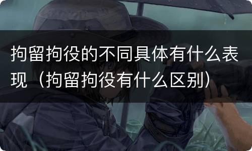 拘留拘役的不同具体有什么表现（拘留拘役有什么区别）