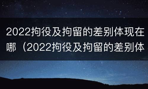 2022拘役及拘留的差别体现在哪（2022拘役及拘留的差别体现在哪些方面）