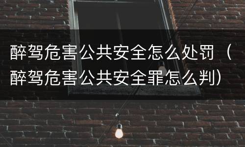 醉驾危害公共安全怎么处罚（醉驾危害公共安全罪怎么判）