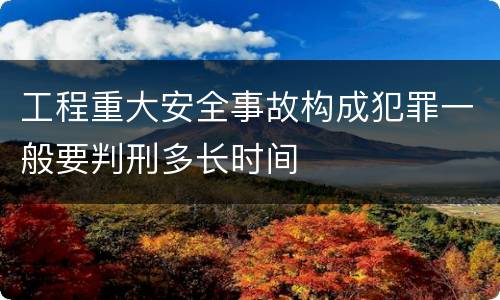 工程重大安全事故构成犯罪一般要判刑多长时间