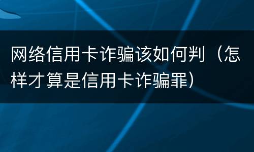 网络信用卡诈骗该如何判（怎样才算是信用卡诈骗罪）