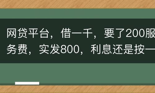 网贷平台，借一千，要了200服务费，实发800，利息还是按一千算。这合理吗