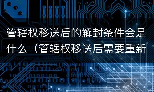 管辖权移送后的解封条件会是什么（管辖权移送后需要重新送达吗）