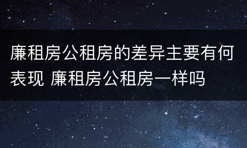 廉租房公租房的差异主要有何表现 廉租房公租房一样吗