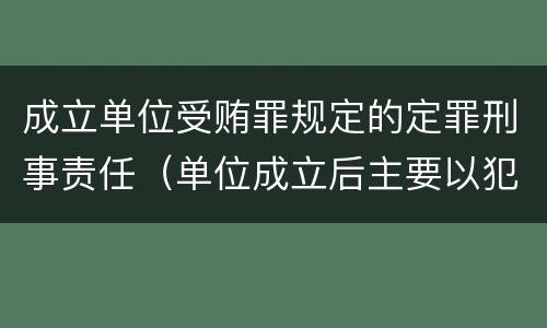成立单位受贿罪规定的定罪刑事责任（单位成立后主要以犯罪为目的）