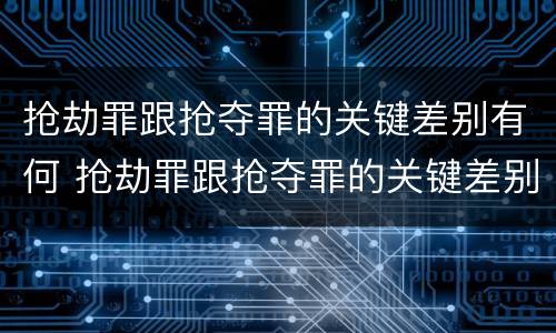 抢劫罪跟抢夺罪的关键差别有何 抢劫罪跟抢夺罪的关键差别有何不同