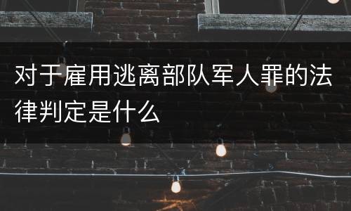 对于雇用逃离部队军人罪的法律判定是什么