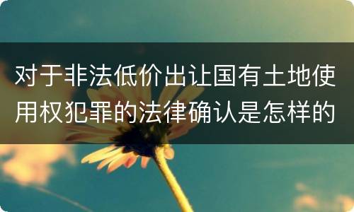 对于非法低价出让国有土地使用权犯罪的法律确认是怎样的