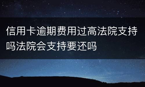 信用卡逾期费用过高法院支持吗法院会支持要还吗