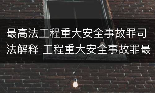 最高法工程重大安全事故罪司法解释 工程重大安全事故罪最高可判处