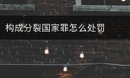 构成分裂国家罪怎么处罚