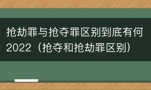 抢劫罪与抢夺罪区别到底有何2022（抢夺和抢劫罪区别）