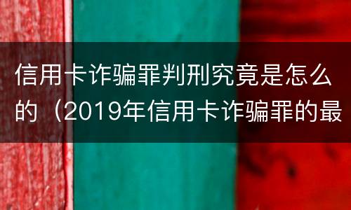 信用卡诈骗罪判刑究竟是怎么的（2019年信用卡诈骗罪的最新立案标准）