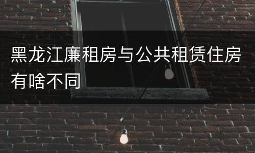 黑龙江廉租房与公共租赁住房有啥不同