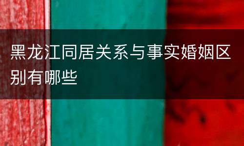 黑龙江同居关系与事实婚姻区别有哪些