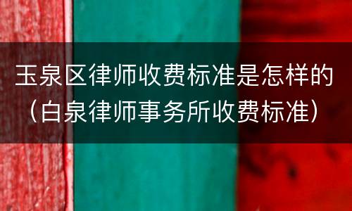 玉泉区律师收费标准是怎样的（白泉律师事务所收费标准）