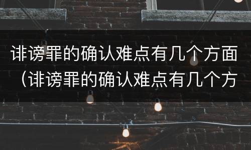 诽谤罪的确认难点有几个方面（诽谤罪的确认难点有几个方面的问题）