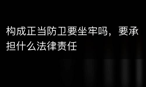 构成正当防卫要坐牢吗，要承担什么法律责任
