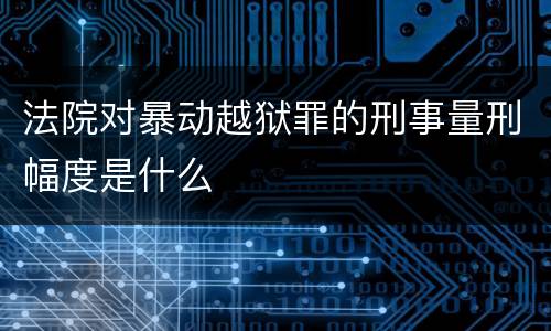 法院对暴动越狱罪的刑事量刑幅度是什么