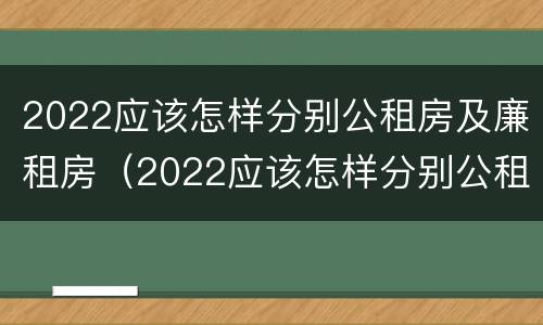 2022应该怎样分别公租房及廉租房（2022应该怎样分别公租房及廉租房呢）