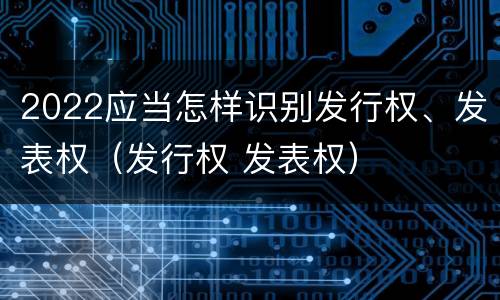 2022应当怎样识别发行权、发表权（发行权 发表权）
