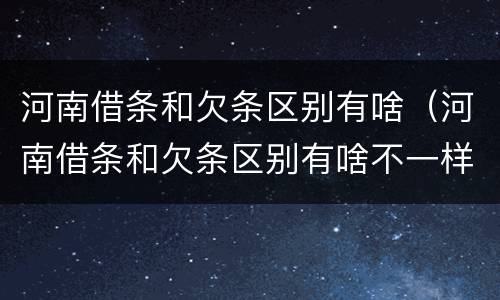 河南借条和欠条区别有啥（河南借条和欠条区别有啥不一样）