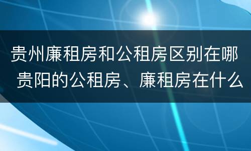 贵州廉租房和公租房区别在哪 贵阳的公租房、廉租房在什么地方?