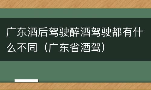 广东酒后驾驶醉酒驾驶都有什么不同（广东省酒驾）