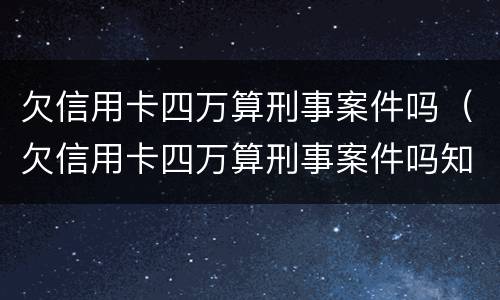 欠信用卡四万算刑事案件吗（欠信用卡四万算刑事案件吗知乎）