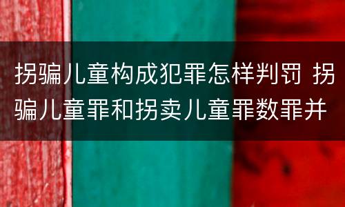 拐骗儿童构成犯罪怎样判罚 拐骗儿童罪和拐卖儿童罪数罪并罚