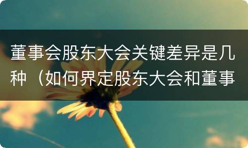 董事会股东大会关键差异是几种（如何界定股东大会和董事会的权力边界）
